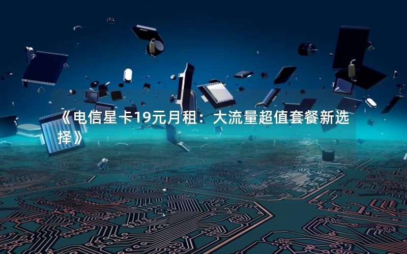 《电信星卡19元月租：大流量超值套餐新选择》