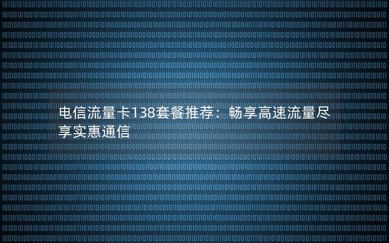 电信流量卡138套餐推荐：畅享高速流量尽享实惠通信