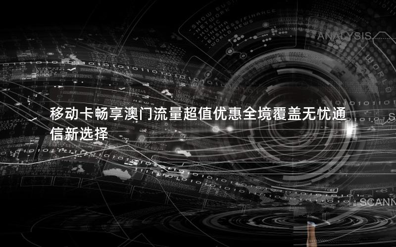 移动卡畅享澳门流量超值优惠全境覆盖无忧通信新选择