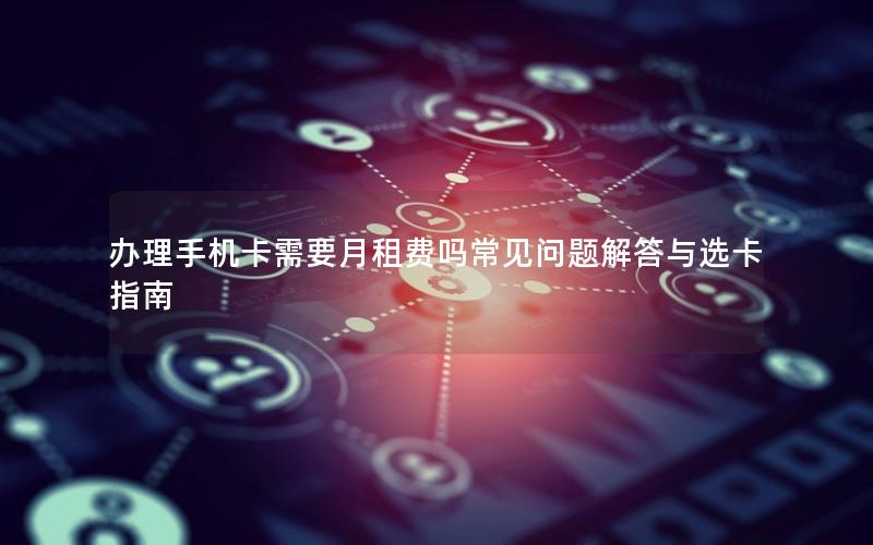 办理手机卡需要月租费吗常见问题解答与选卡指南