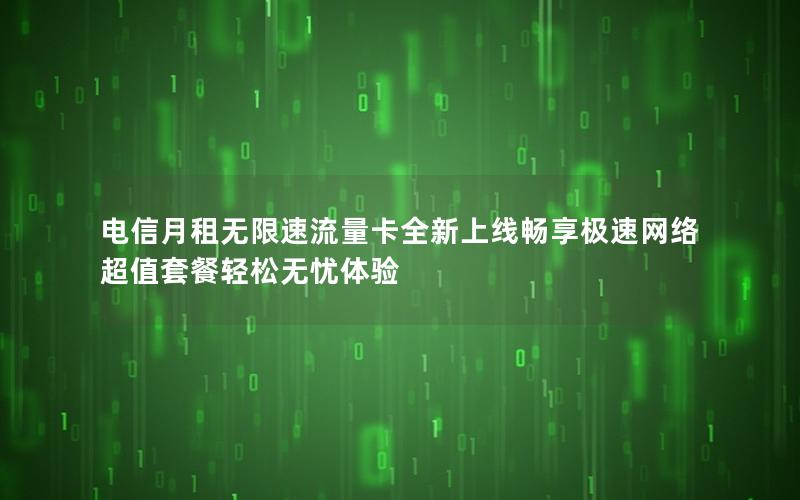 电信月租无限速流量卡全新上线畅享极速网络超值套餐轻松无忧体验