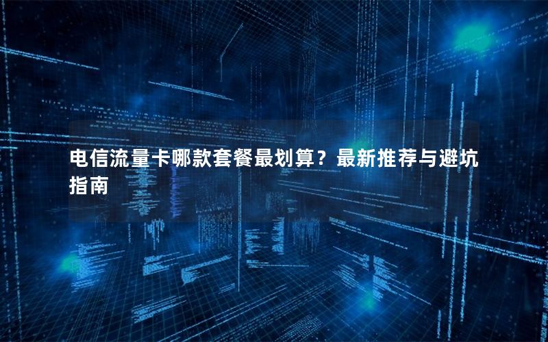 电信流量卡哪款套餐最划算？最新推荐与避坑指南