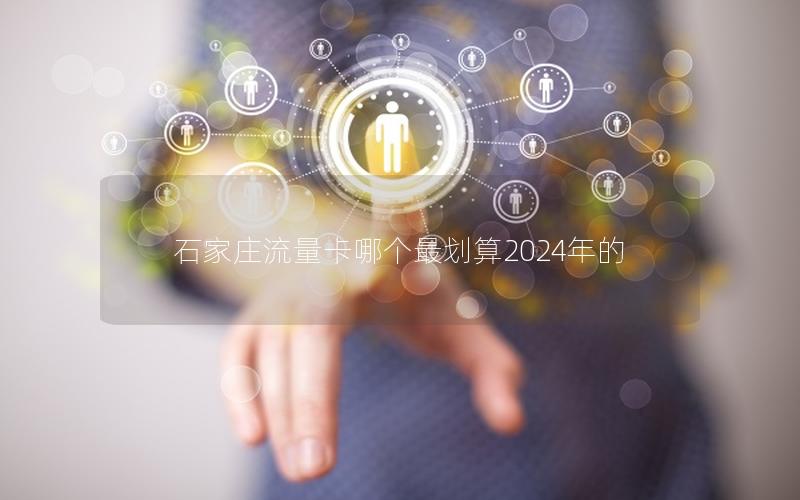 石家庄流量卡哪个最划算2025年的