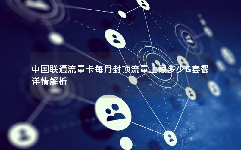 中国联通流量卡每月封顶流量上限多少G套餐详情解析