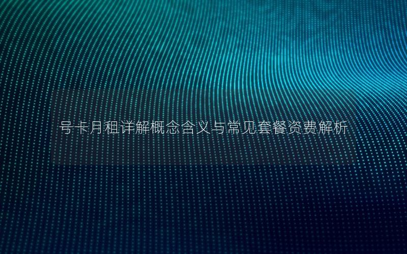 号卡月租详解概念含义与常见套餐资费解析