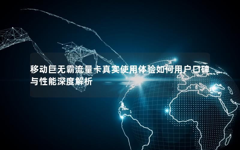 移动巨无霸流量卡真实使用体验如何用户口碑与性能深度解析