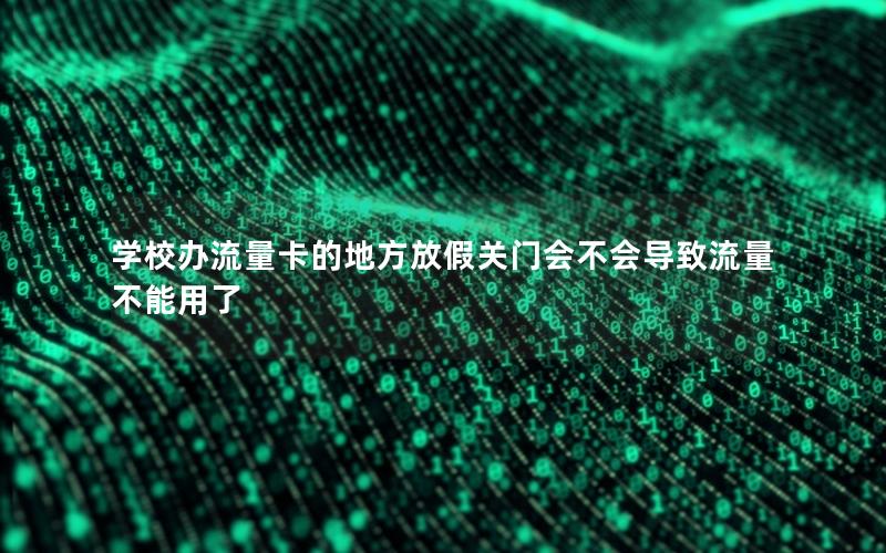学校办流量卡的地方放假关门会不会导致流量不能用了