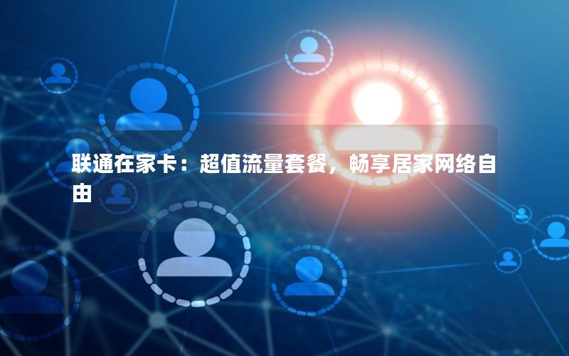 联通在家卡：超值流量套餐，畅享居家网络自由