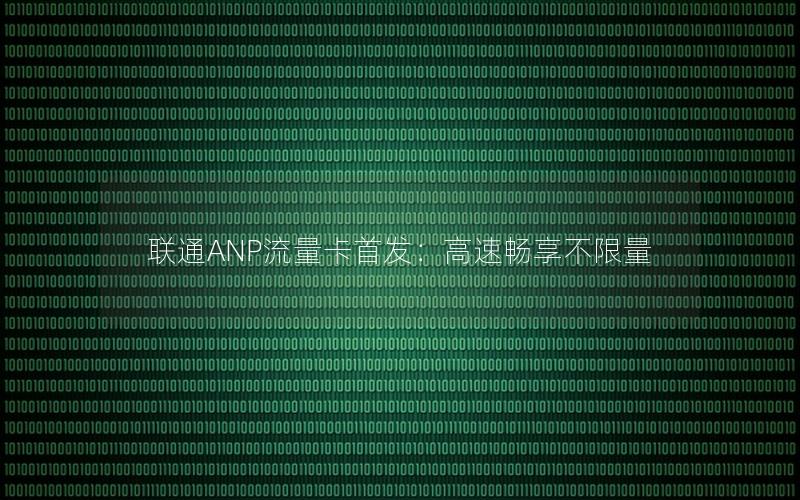 联通ANP流量卡首发：高速畅享不限量