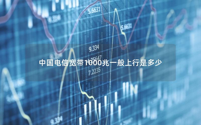 中国电信宽带1000兆一般上行是多少