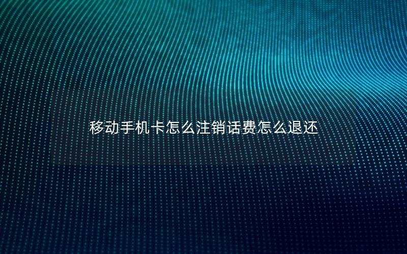 移动手机卡怎么注销话费怎么退还
