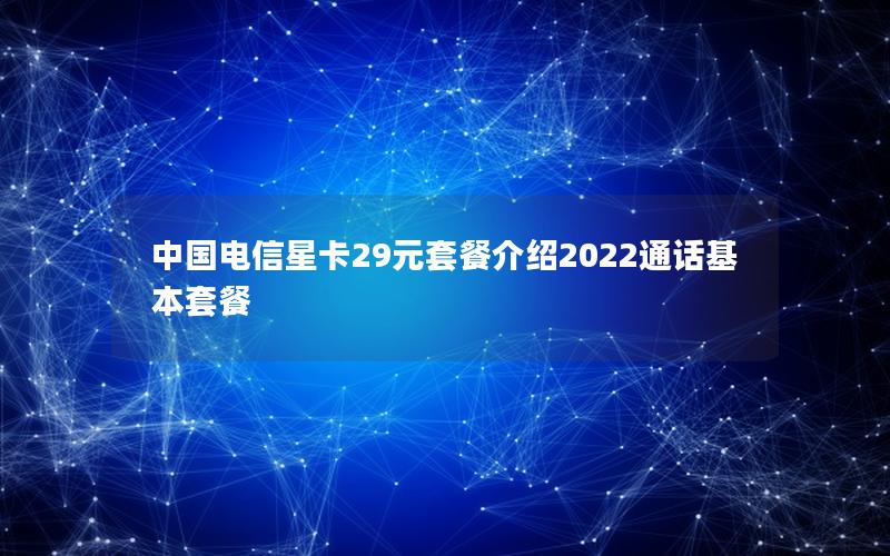 中国电信星卡29元套餐介绍2025通话基本套餐