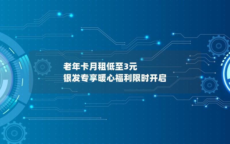 老年卡月租低至3元 银发专享暖心福利限时开启
