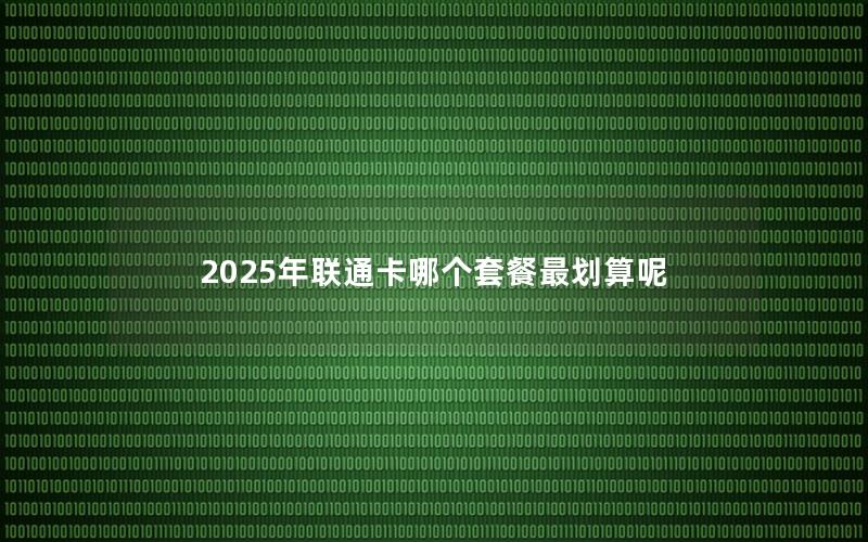 2025年联通卡哪个套餐最划算呢