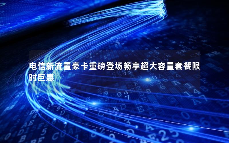 电信新流量豪卡重磅登场畅享超大容量套餐限时巨惠