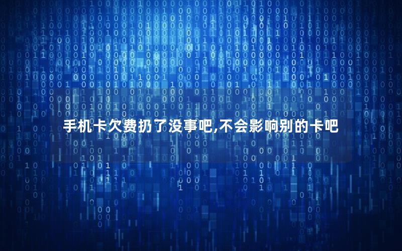 手机卡欠费扔了没事吧,不会影响别的卡吧