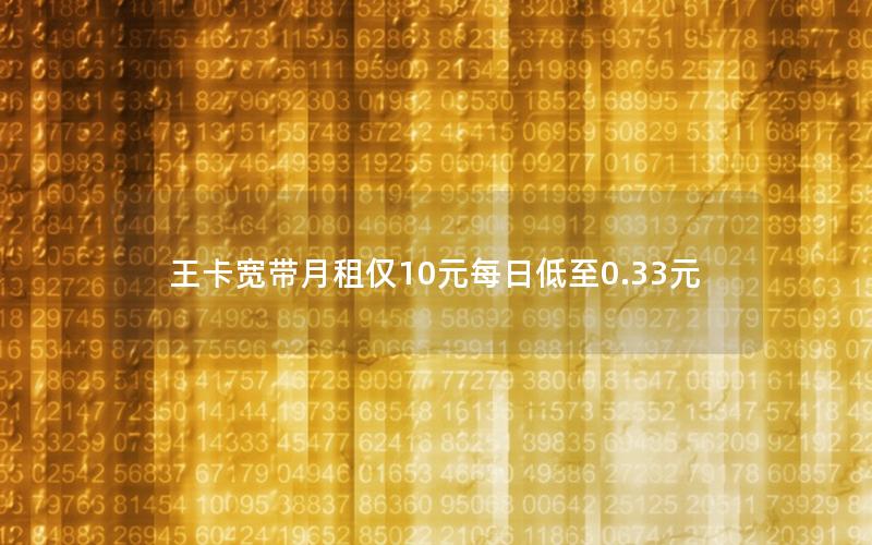 王卡宽带月租仅10元每日低至0.33元