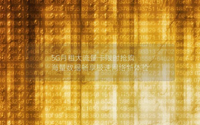 5G月租大流量卡限时抢购 海量数据畅享极速网络新体验