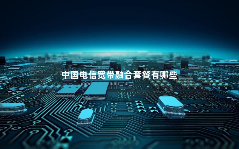中国电信宽带融合套餐有哪些
