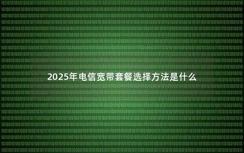 2025年电信宽带套餐选择方法是什么