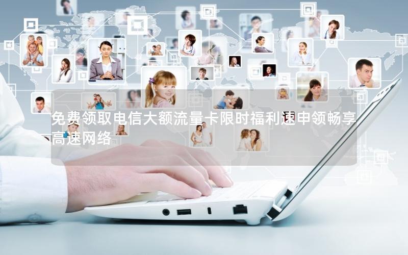 免费领取电信大额流量卡限时福利速申领畅享高速网络