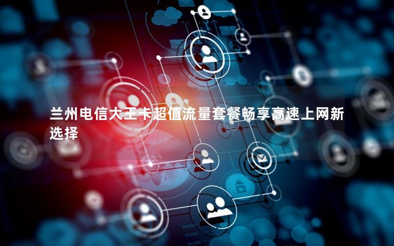 兰州电信大王卡超值流量套餐畅享高速上网新选择