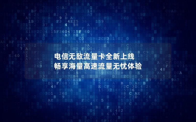 电信无敌流量卡全新上线 畅享海量高速流量无忧体验