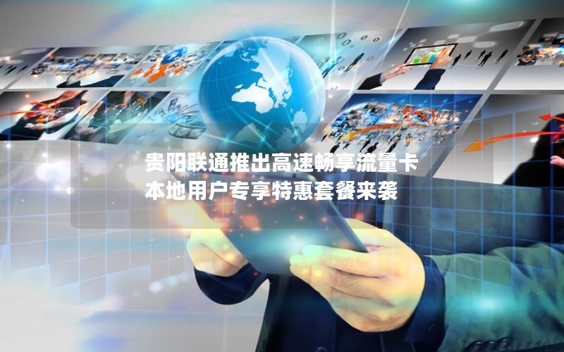 贵阳联通推出高速畅享流量卡 本地用户专享特惠套餐来袭
