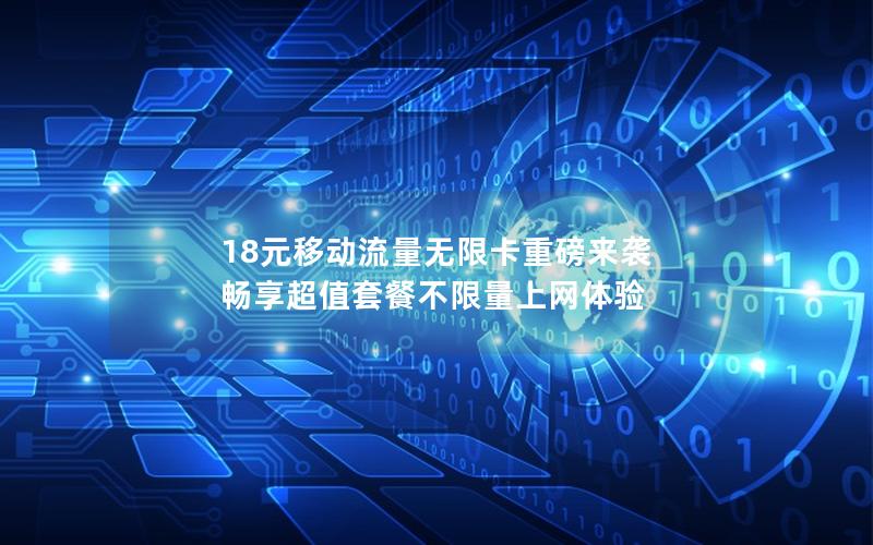 18元移动流量无限卡重磅来袭 畅享超值套餐不限量上网体验