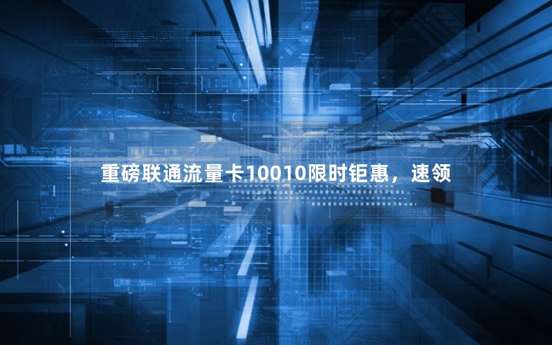 重磅联通流量卡10010限时钜惠，速领