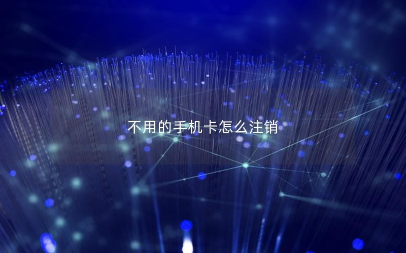 不用的手机卡怎么注销