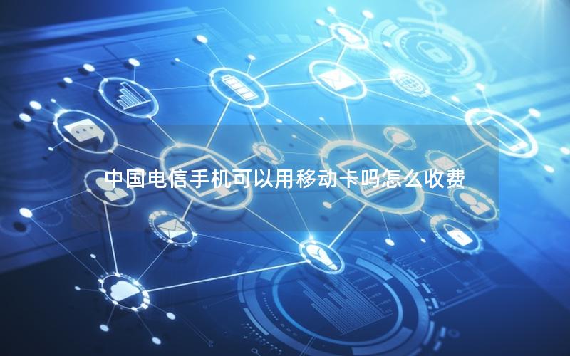 中国电信手机可以用移动卡吗怎么收费