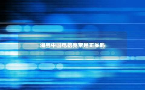 淘宝中国电信宽带是正品吗