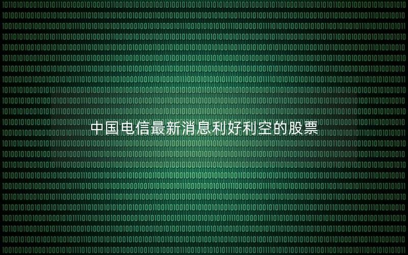 中国电信最新消息利好利空的股票