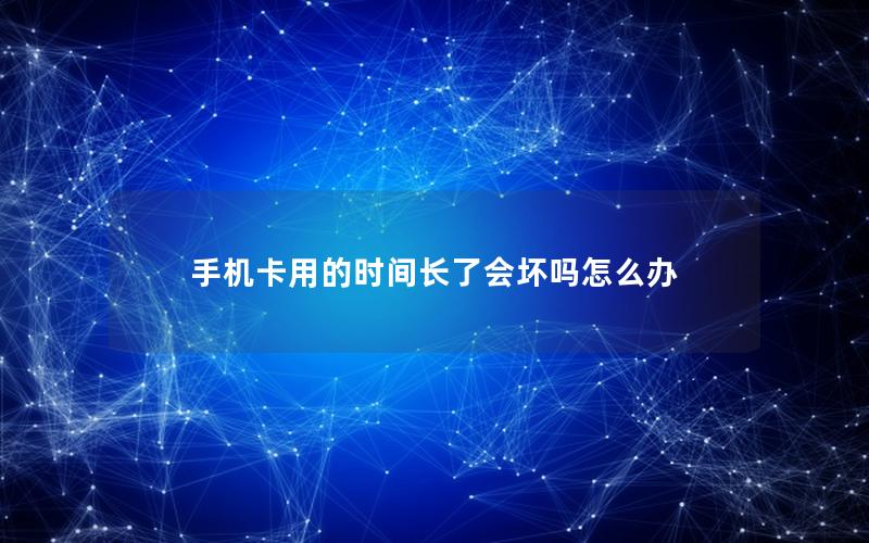 手机卡用的时间长了会坏吗怎么办
