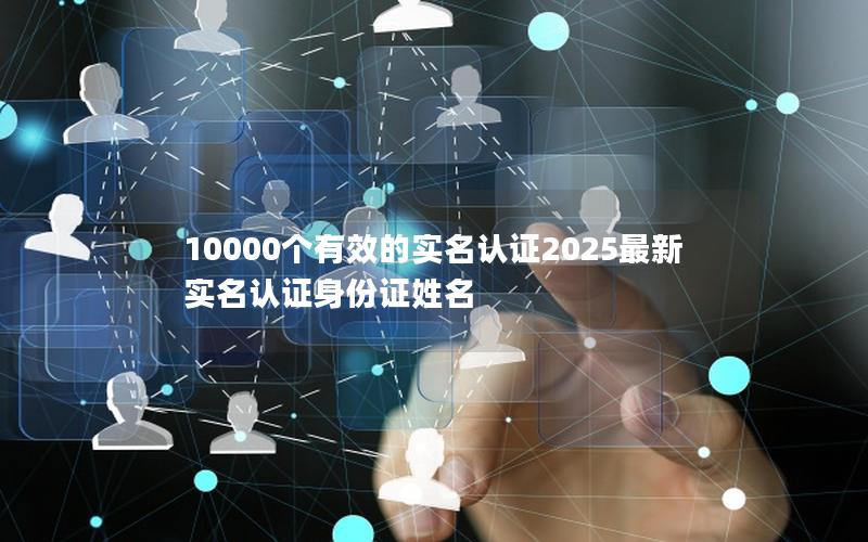 10000个有效的实名认证2025最新 实名认证身份证姓名