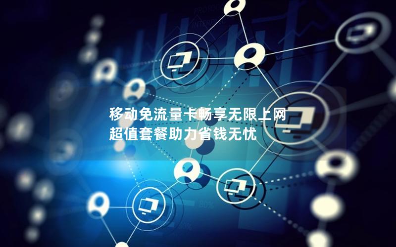 移动免流量卡畅享无限上网 超值套餐助力省钱无忧