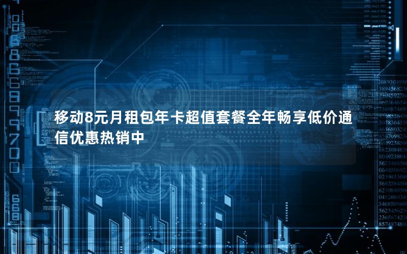 移动8元月租包年卡超值套餐全年畅享低价通信优惠热销中