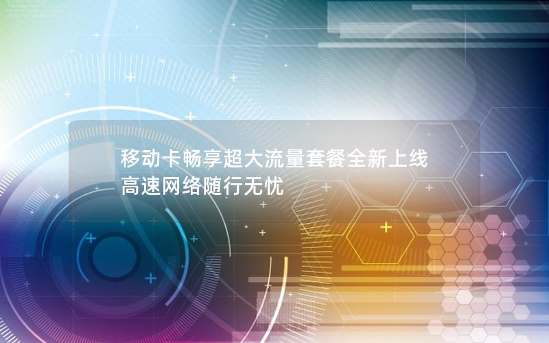 移动卡畅享超大流量套餐全新上线 高速网络随行无忧