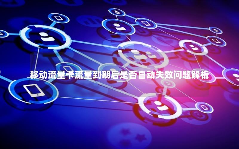 移动流量卡流量到期后是否自动失效问题解析
