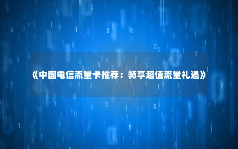 《中国电信流量卡推荐：畅享超值流量礼遇》