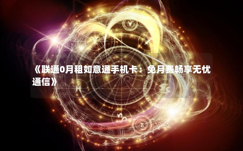 《联通0月租如意通手机卡：免月费畅享无忧通信》