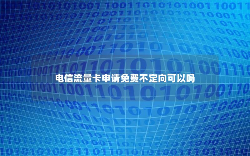 电信流量卡申请免费不定向可以吗