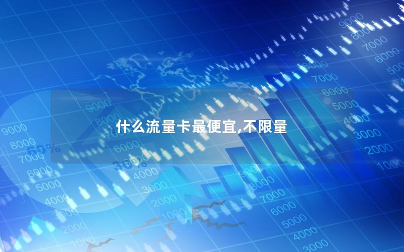 什么流量卡最便宜,不限量