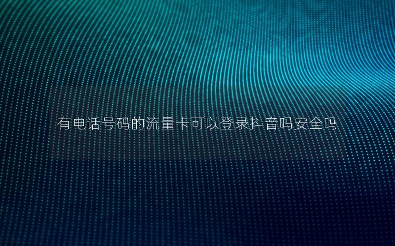 有电话号码的流量卡可以登录抖音吗安全吗