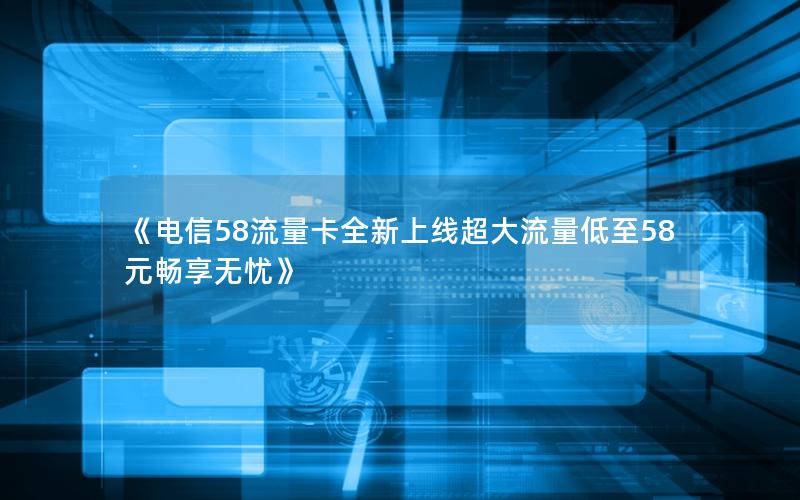 《电信58流量卡全新上线超大流量低至58元畅享无忧》