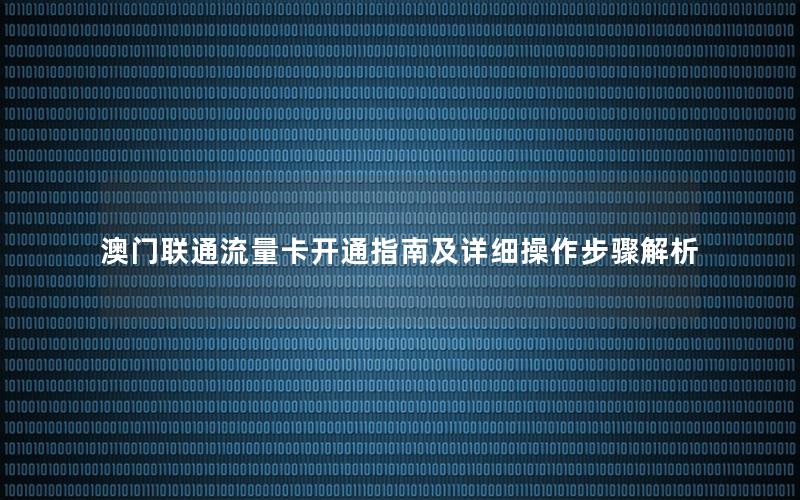澳门联通流量卡开通指南及详细操作步骤解析
