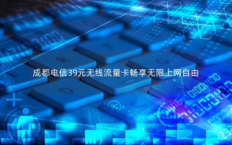 成都电信39元无线流量卡畅享无限上网自由