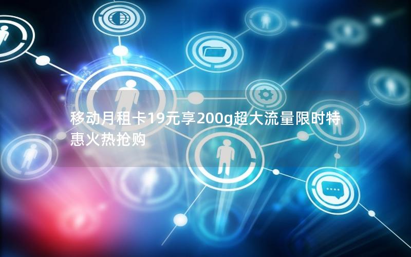 移动月租卡19元享200g超大流量限时特惠火热抢购