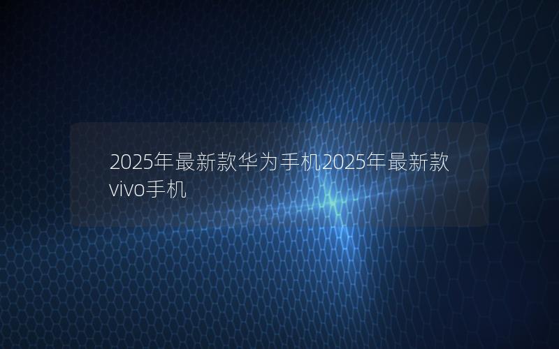 2025年最新款华为手机2025年最新款vivo手机